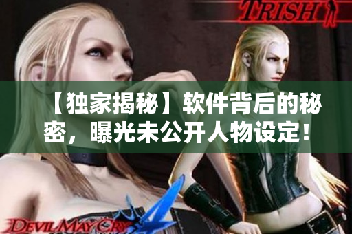 【獨家揭秘】軟件背后的秘密，曝光未公開人物設(shè)定！