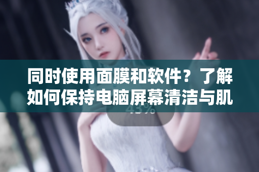 同時使用面膜和軟件？了解如何保持電腦屏幕清潔與肌膚美麗