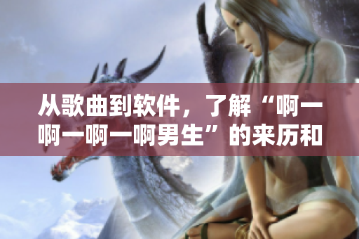 從歌曲到軟件，了解“啊一啊一啊一啊男生”的來(lái)歷和意義
