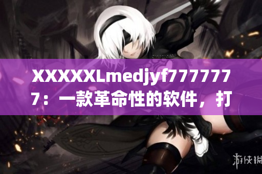 XXXXXLmedjyf7777777：一款革命性的軟件，打破傳統(tǒng)設(shè)計(jì)！