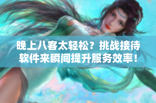 晚上八客太輕松？挑戰(zhàn)接待軟件來瞬間提升服務(wù)效率！