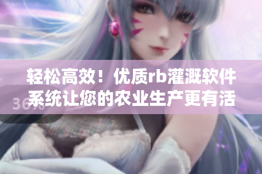 輕松高效！優(yōu)質(zhì)rb灌溉軟件系統(tǒng)讓您的農(nóng)業(yè)生產(chǎn)更有活力