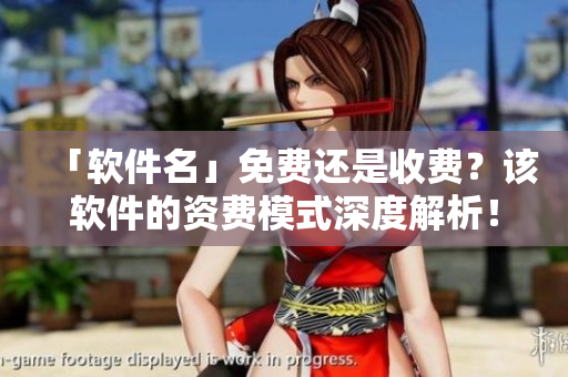 「軟件名」免費(fèi)還是收費(fèi)？該軟件的資費(fèi)模式深度解析！