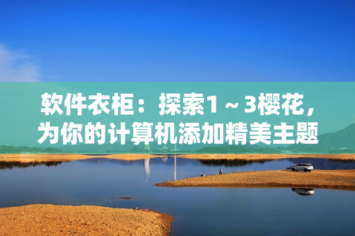 軟件衣柜：探索1～3櫻花，為你的計(jì)算機(jī)添加精美主題