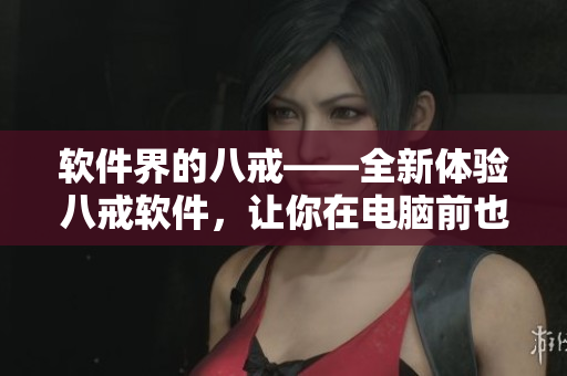 軟件界的八戒——全新體驗八戒軟件，讓你在電腦前也能盡享優(yōu)質(zhì)影視??！