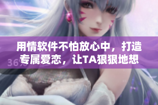 用情軟件不怕放心中，打造專屬愛戀，讓TA狠狠地想你