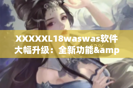 XXXXXL18waswas軟件大幅升級(jí)：全新功能&更快速穩(wěn)定！
