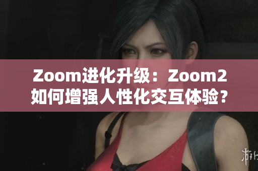 Zoom進化升級：Zoom2如何增強人性化交互體驗？