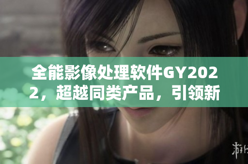 全能影像處理軟件GY2022，超越同類產(chǎn)品，引領(lǐng)新潮流