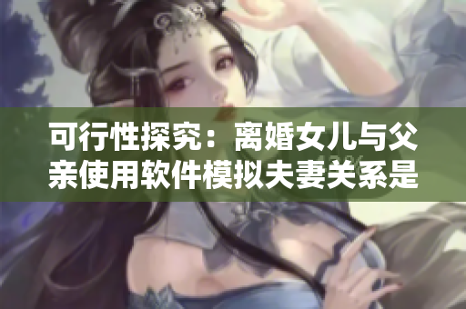可行性探究：離婚女兒與父親使用軟件模擬夫妻關系是否可行？