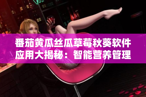 番茄黃瓜絲瓜草莓秋葵軟件應(yīng)用大揭秘：智能營(yíng)養(yǎng)管理與健康生活的完美結(jié)合