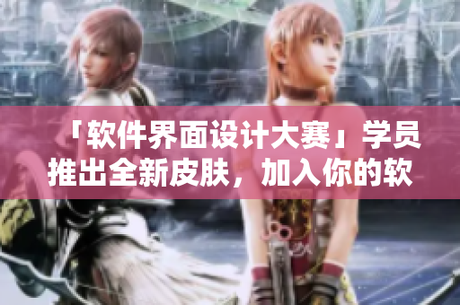 「軟件界面設計大賽」學員推出全新皮膚，加入你的軟件界面，化身王者！