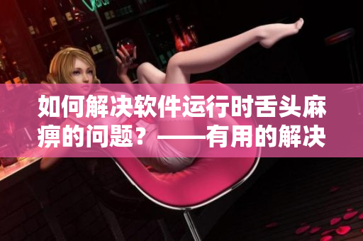 如何解決軟件運行時舌頭麻痹的問題？——有用的解決方法推薦