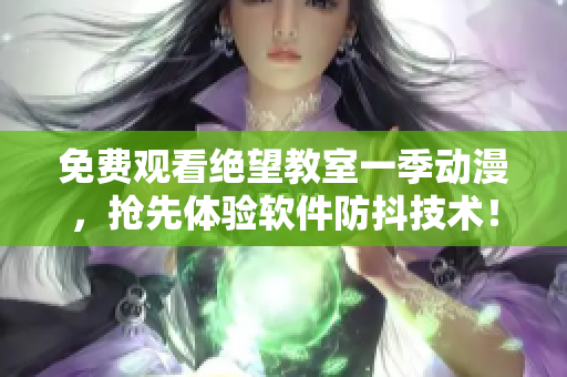 免費(fèi)觀看絕望教室一季動(dòng)漫，搶先體驗(yàn)軟件防抖技術(shù)！