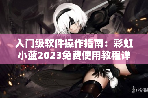 入門級(jí)軟件操作指南：彩虹小藍(lán)2023免費(fèi)使用教程詳解
