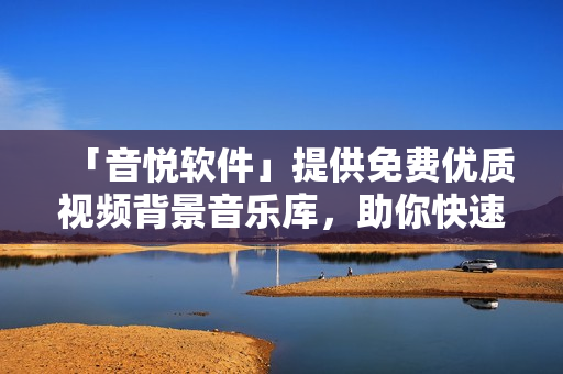 「音悅軟件」提供免費優(yōu)質(zhì)視頻背景音樂庫，助你快速制作視頻作品