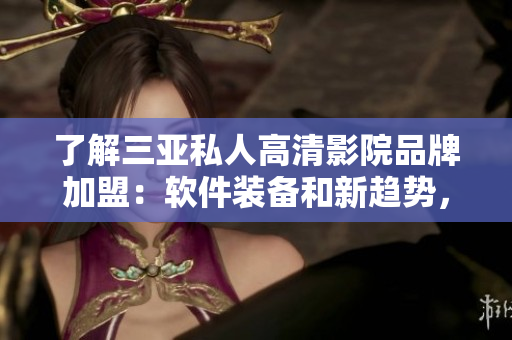了解三亞私人高清影院品牌加盟：軟件裝備和新趨勢，建立您的專屬私人影院