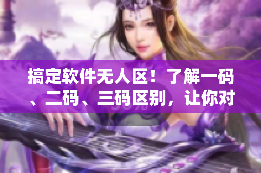 搞定軟件無人區(qū)！了解一碼、二碼、三碼區(qū)別，讓你對(duì)軟件了解更深入