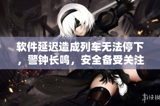軟件延遲造成列車(chē)無(wú)法停下，警鐘長(zhǎng)鳴，安全備受關(guān)注