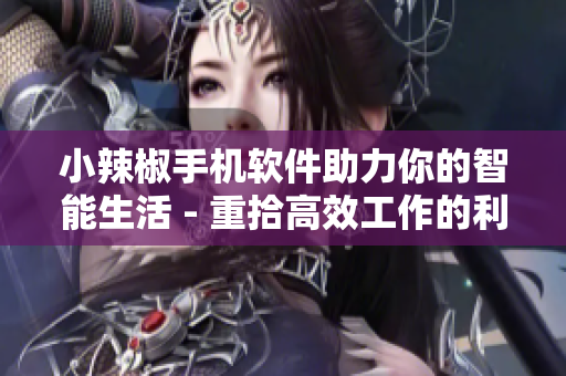 小辣椒手機(jī)軟件助力你的智能生活 - 重拾高效工作的利器