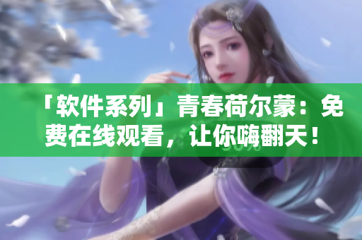「軟件系列」青春荷爾蒙：免費(fèi)在線觀看，讓你嗨翻天！