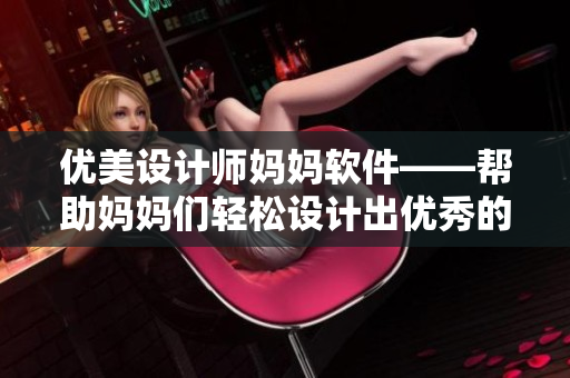 優(yōu)美設(shè)計(jì)師媽媽軟件——幫助媽媽們輕松設(shè)計(jì)出優(yōu)秀的作品