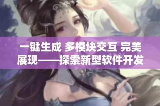 一鍵生成 多模塊交互 完美展現(xiàn)——探索新型軟件開發(fā)框架