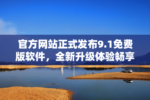 官方網(wǎng)站正式發(fā)布9.1免費(fèi)版軟件，全新升級體驗(yàn)暢享高效生產(chǎn)！