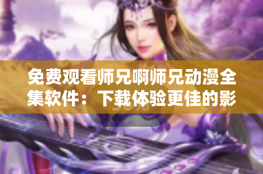 免費(fèi)觀看師兄啊師兄動(dòng)漫全集軟件：下載體驗(yàn)更佳的影音播放器