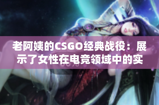 老阿姨的CSGO經(jīng)典戰(zhàn)役：展示了女性在電競領(lǐng)域中的實(shí)力與堅(jiān)韌性