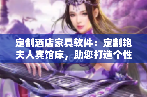 定制酒店家具軟件：定制艷夫人賓館床，助您打造個(gè)性化酒店空間