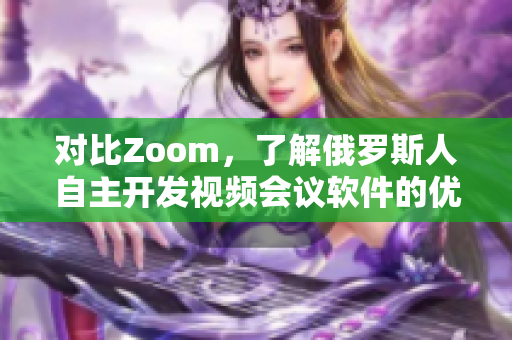 對比Zoom，了解俄羅斯人自主開發(fā)視頻會議軟件的優(yōu)勢與特點(diǎn)
