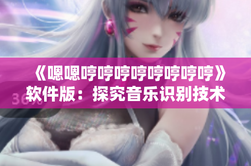 《嗯嗯哼哼哼哼哼哼哼哼》軟件版：探究音樂(lè)識(shí)別技術(shù)的實(shí)現(xiàn)方式及其應(yīng)用領(lǐng)域