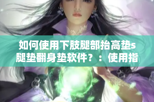如何使用下肢腿部抬高墊s腿墊翻身墊軟件？：使用指南分享