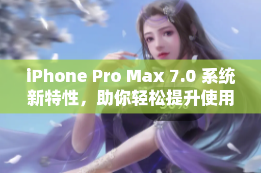 iPhone Pro Max 7.0 系統(tǒng)新特性，助你輕松提升使用體驗(yàn)