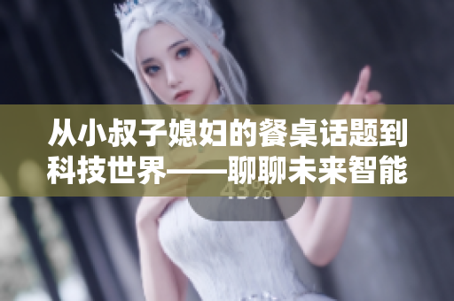 從小叔子媳婦的餐桌話題到科技世界——聊聊未來(lái)智能化軟件發(fā)展