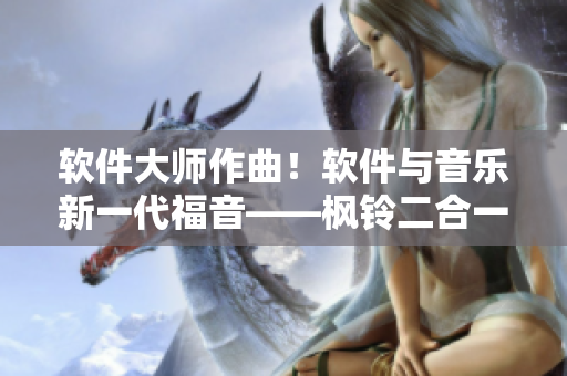 軟件大師作曲！軟件與音樂(lè)新一代福音——楓鈴二合一！
