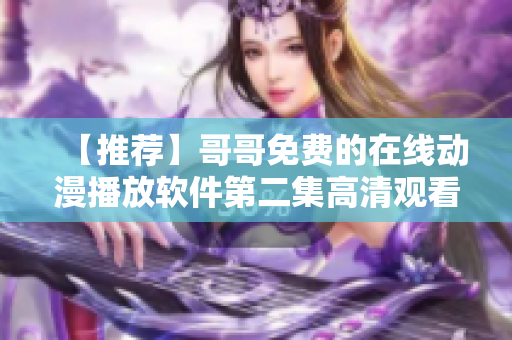 【推薦】哥哥免費(fèi)的在線動(dòng)漫播放軟件第二集高清觀看