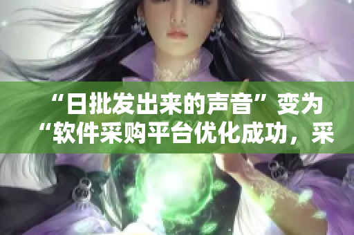 “日批發(fā)出來的聲音”變?yōu)椤败浖少徠脚_優(yōu)化成功，采購流程更加高效”