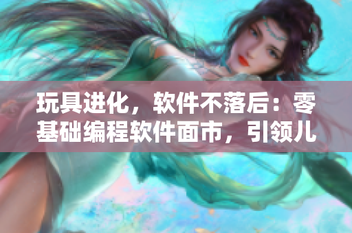 玩具進(jìn)化，軟件不落后：零基礎(chǔ)編程軟件面市，引領(lǐng)兒童編程新潮流！