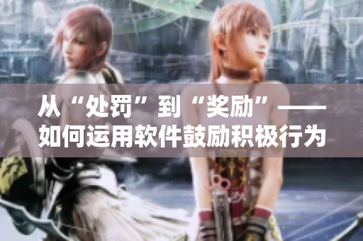 從“處罰”到“獎(jiǎng)勵(lì)”——如何運(yùn)用軟件鼓勵(lì)積極行為