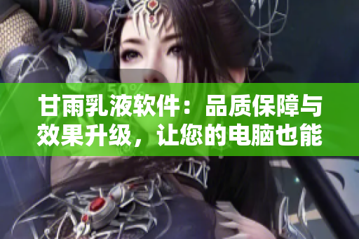 甘雨乳液軟件：品質(zhì)保障與效果升級(jí)，讓您的電腦也能擁有細(xì)膩呵護(hù)的感覺(jué)！