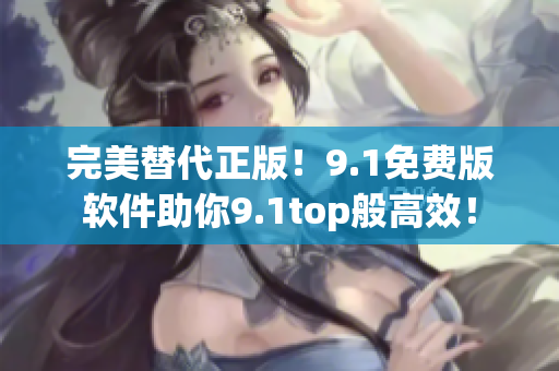 完美替代正版！9.1免費(fèi)版軟件助你9.1top般高效！