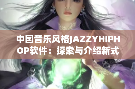 中國音樂風(fēng)格JAZZYHIPHOP軟件：探索與介紹新式音樂軟件