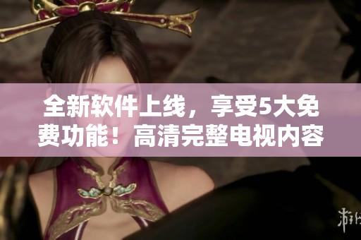 全新軟件上線，享受5大免費(fèi)功能！高清完整電視內(nèi)容一鍵觀看！