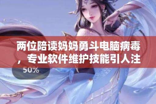 兩位陪讀媽媽勇斗電腦病毒，專業(yè)軟件維護(hù)技能引人注目