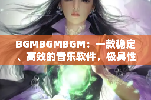 BGMBGMBGM：一款穩(wěn)定、高效的音樂軟件，極具性價比！