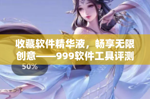 收藏軟件精華液，暢享無限創(chuàng)意——999軟件工具評測