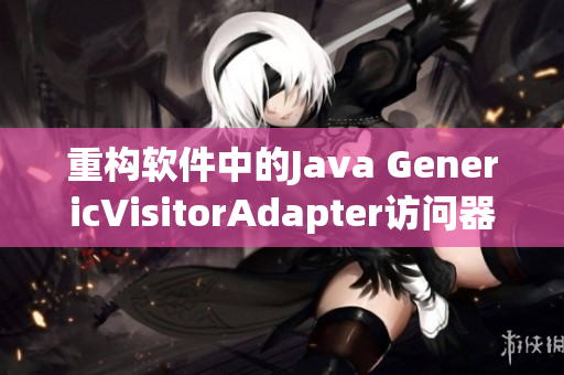 重構(gòu)軟件中的Java GenericVisitorAdapter訪問(wèn)器