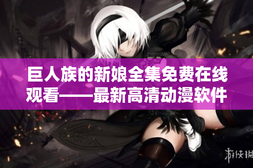 巨人族的新娘全集免費(fèi)在線觀看——最新高清動漫軟件推薦